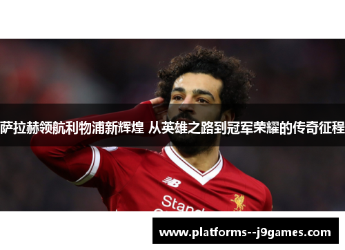 萨拉赫领航利物浦新辉煌 从英雄之路到冠军荣耀的传奇征程