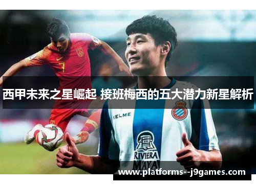 西甲未来之星崛起 接班梅西的五大潜力新星解析
