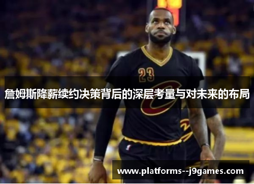 詹姆斯降薪续约决策背后的深层考量与对未来的布局
