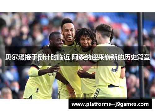 贝尔塔接手倒计时临近 阿森纳迎来崭新的历史篇章