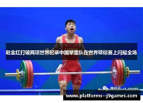 赵金红打破两项世界纪录中国举重队在世界锦标赛上闪耀全场