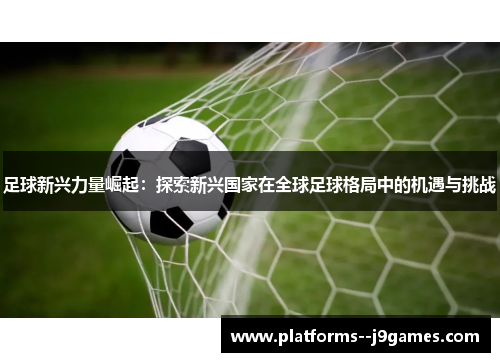 足球新兴力量崛起：探索新兴国家在全球足球格局中的机遇与挑战
