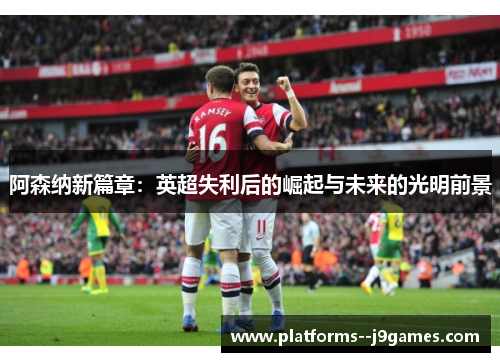 阿森纳新篇章：英超失利后的崛起与未来的光明前景