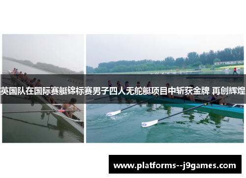 英国队在国际赛艇锦标赛男子四人无舵艇项目中斩获金牌 再创辉煌