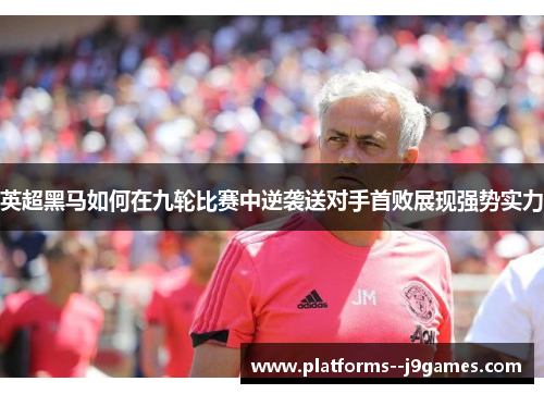 英超黑马如何在九轮比赛中逆袭送对手首败展现强势实力