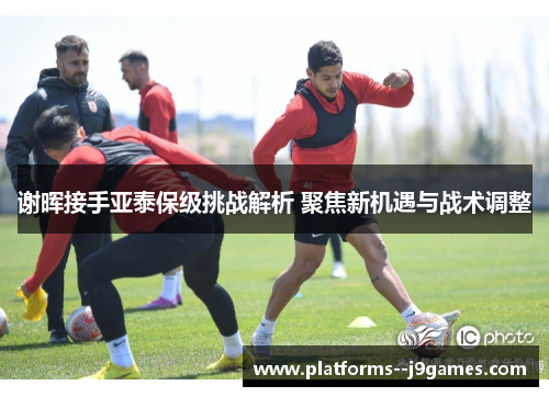 谢晖接手亚泰保级挑战解析 聚焦新机遇与战术调整