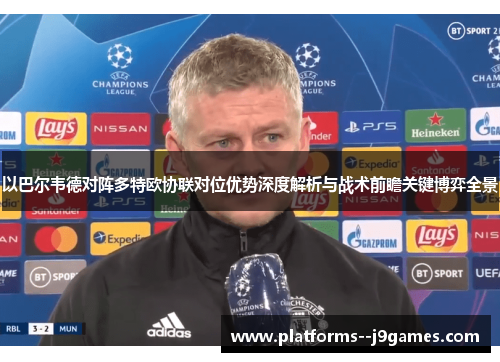 以巴尔韦德对阵多特欧协联对位优势深度解析与战术前瞻关键博弈全景