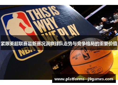 紧跟英超联赛最新赛况洞察球队走势与竞争格局的重要价值