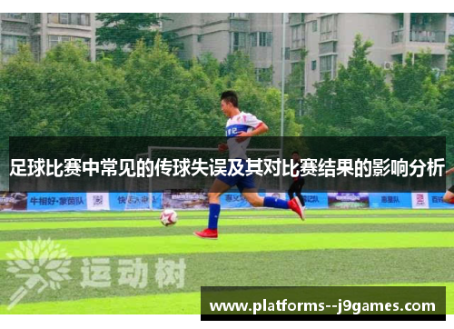 足球比赛中常见的传球失误及其对比赛结果的影响分析 足球比赛中常见的传球失误及其对比赛结果的影响分析