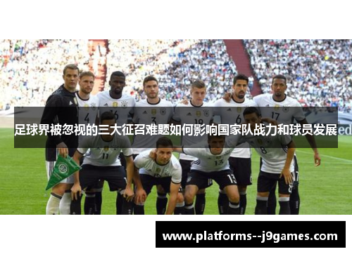足球界被忽视的三大征召难题如何影响国家队战力和球员发展 足球界被忽视的三大征召难题如何影响国家队战力和球员发展