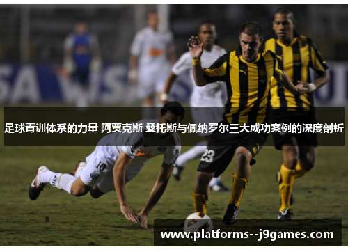 足球青训体系的力量 阿贾克斯 桑托斯与佩纳罗尔三大成功案例的深度剖析 足球青训体系的力量 阿贾克斯 桑托斯与佩纳罗尔三大成功案例的深度剖析
