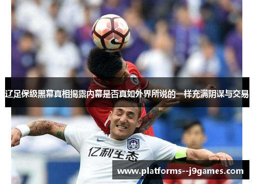 辽足保级黑幕真相揭露内幕是否真如外界所说的一样充满阴谋与交易