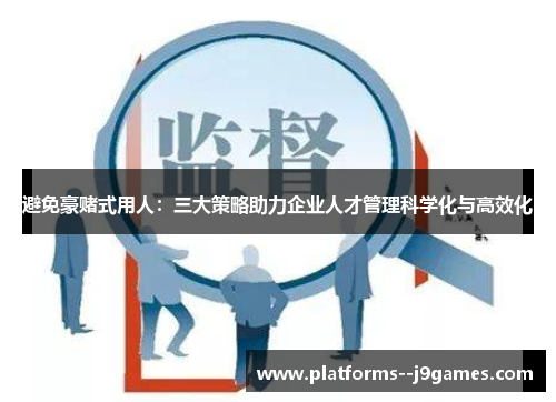 避免豪赌式用人:三大策略助力企业人才管理科学化与高效化 避免豪赌式用人:三大策略助力企业人才管理科学化与高效化