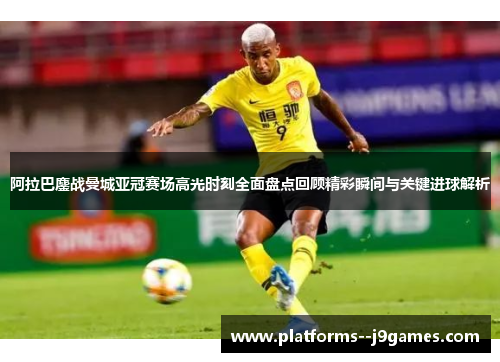 阿拉巴鏖战曼城亚冠赛场高光时刻全面盘点回顾精彩瞬间与关键进球解析 阿拉巴鏖战曼城亚冠赛场高光时刻全面盘点回顾精彩瞬间与关键进球解析
