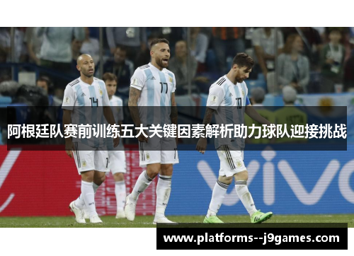 阿根廷队赛前训练五大关键因素解析助力球队迎接挑战