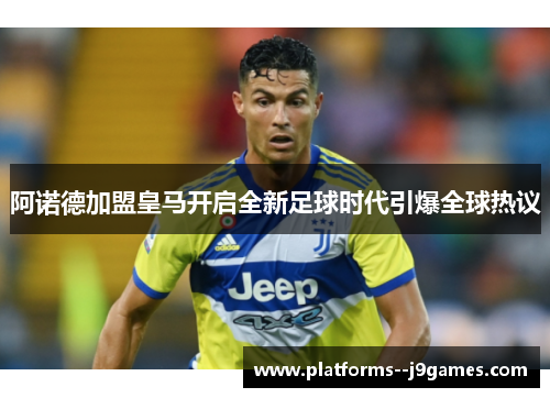 阿诺德加盟皇马开启全新足球时代引爆全球热议