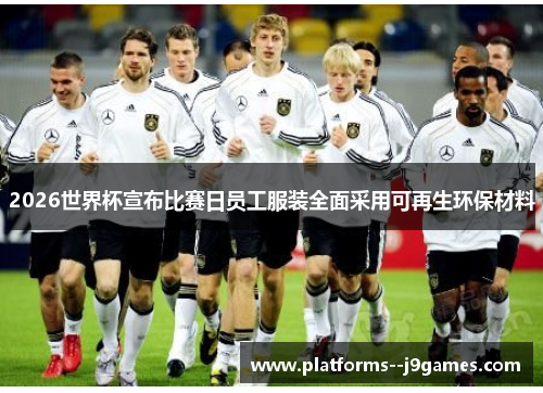 2026世界杯宣布比赛日员工服装全面采用可再生环保材料 2026世界杯宣布比赛日员工服装全面采用可再生环保材料