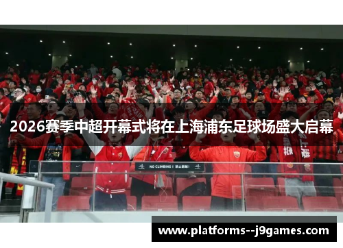 2026赛季中超开幕式将在上海浦东足球场盛大启幕
