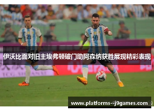 伊沃比面对旧主埃弗顿破门助阿森纳获胜展现精彩表现