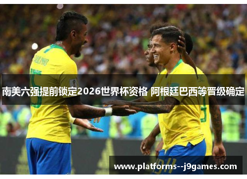 南美六强提前锁定2026世界杯资格 阿根廷巴西等晋级确定 南美六强提前锁定2026世界杯资格 阿根廷巴西等晋级确定