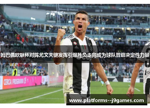 姆巴佩欧联杯对阵尤文关键发挥引爆胜负走向成为球队晋级决定性力量