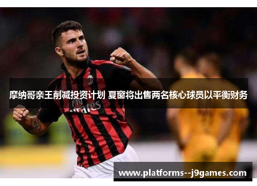 摩纳哥亲王削减投资计划 夏窗将出售两名核心球员以平衡财务