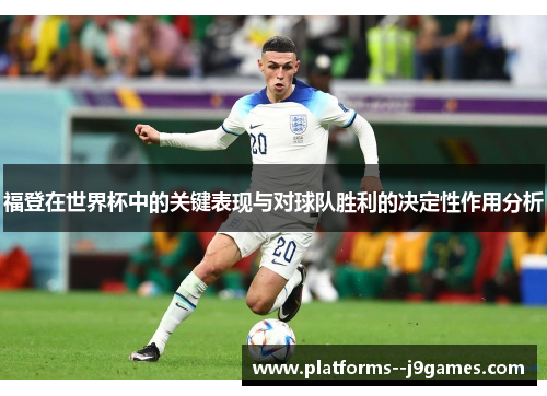 福登在世界杯中的关键表现与对球队胜利的决定性作用分析 福登在世界杯中的关键表现与对球队胜利的决定性作用分析