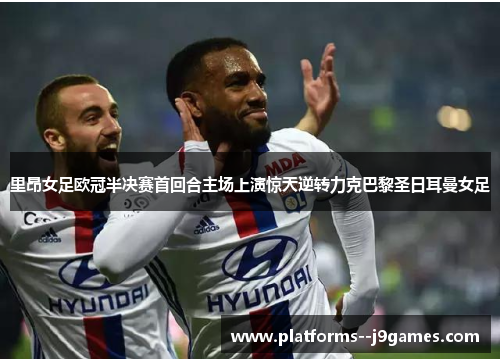 里昂女足欧冠半决赛首回合主场上演惊天逆转力克巴黎圣日耳曼女足