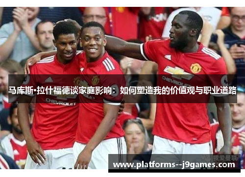 马库斯·拉什福德谈家庭影响：如何塑造我的价值观与职业道路