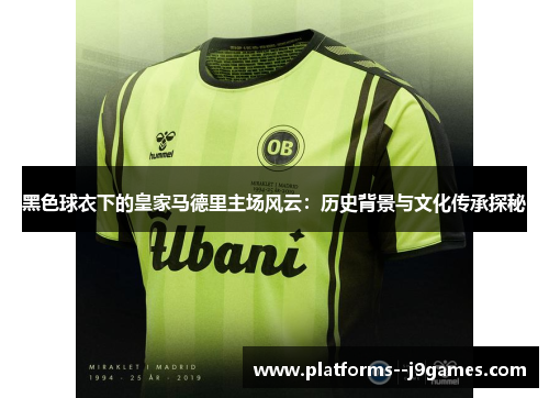 黑色球衣下的皇家马德里主场风云：历史背景与文化传承探秘