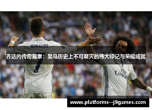 齐达内传奇篇章：皇马历史上不可磨灭的伟大印记与荣耀成就