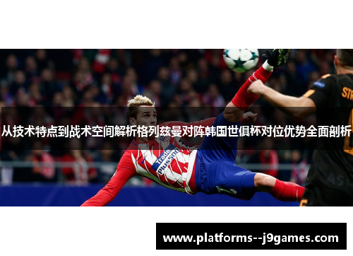 从技术特点到战术空间解析格列兹曼对阵韩国世俱杯对位优势全面剖析