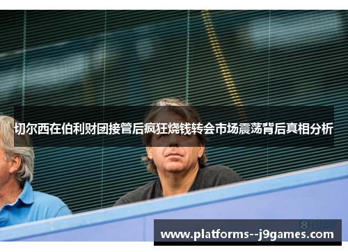 切尔西在伯利财团接管后疯狂烧钱转会市场震荡背后真相分析 切尔西在伯利财团接管后疯狂烧钱转会市场震荡背后真相分析
