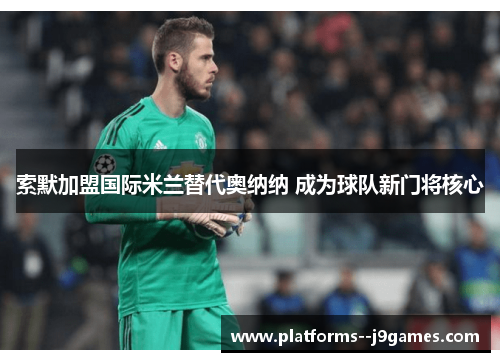 索默加盟国际米兰替代奥纳纳 成为球队新门将核心