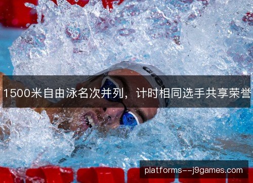 1500米自由泳名次并列，计时相同选手共享荣誉