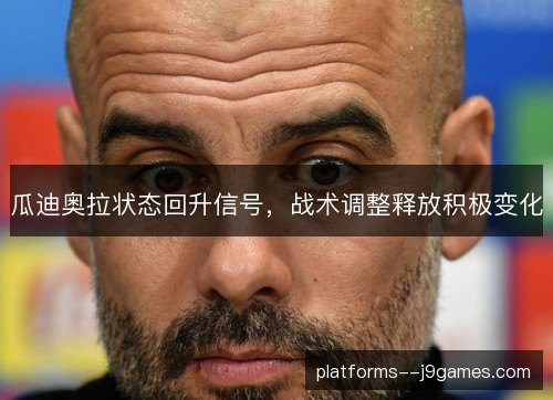 瓜迪奥拉状态回升信号，战术调整释放积极变化
